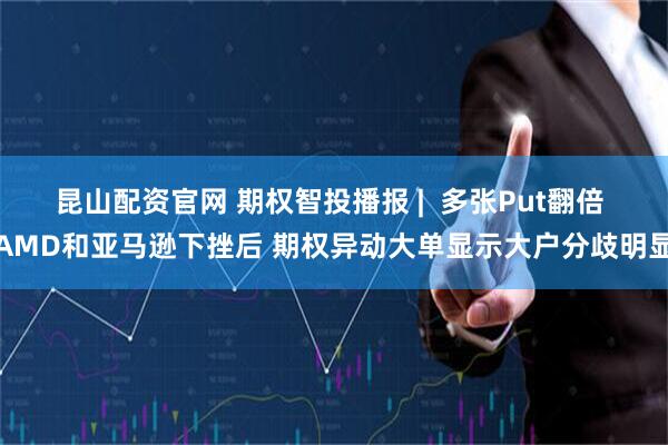 昆山配资官网 期权智投播报 |  多张Put翻倍 AMD和亚马逊下挫后 期权异动大单显示大户分歧明显