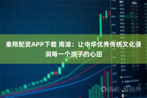 秦翔配资APP下载 南漳：让中华优秀传统文化浸润每一个孩子的心田