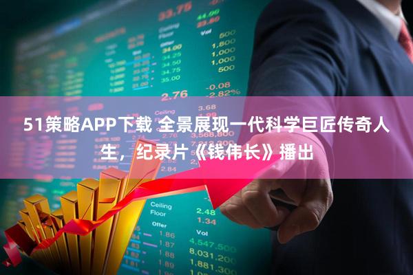 51策略APP下载 全景展现一代科学巨匠传奇人生，纪录片《钱伟长》播出