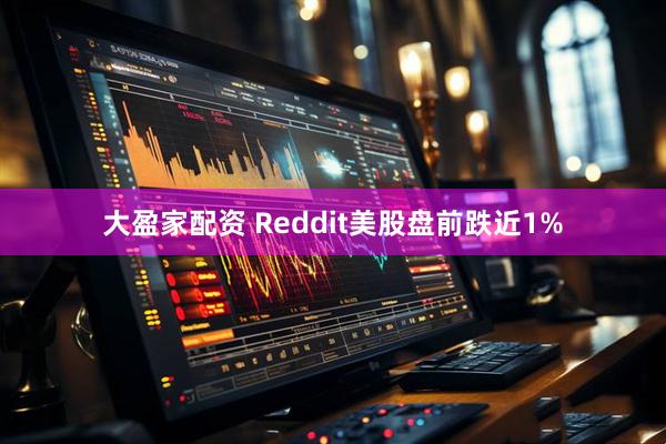 大盈家配资 Reddit美股盘前跌近1%
