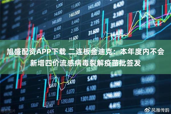 旭盛配资APP下载 二连板金迪克：本年度内不会新增四价流感病毒裂解疫苗批签发
