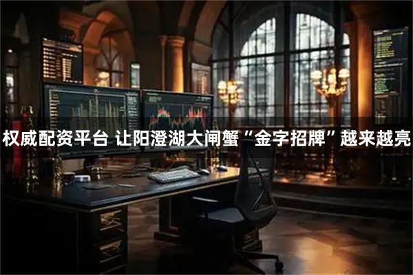 权威配资平台 让阳澄湖大闸蟹“金字招牌”越来越亮