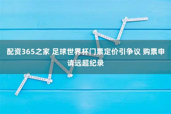 配资365之家 足球世界杯门票定价引争议 购票申请远超纪录