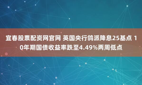 宜春股票配资网官网 英国央行鸽派降息25基点 10年期国债收益率跌至4.49%两周低点