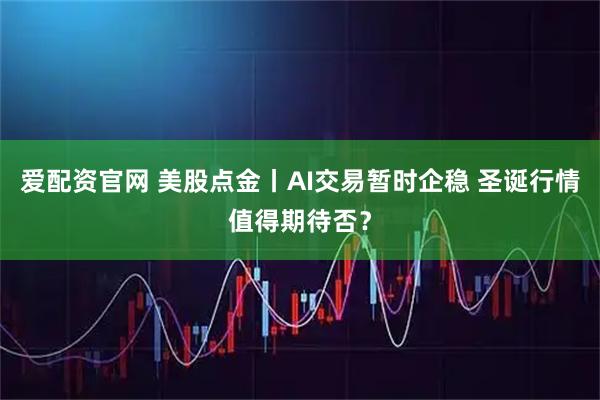 爱配资官网 美股点金丨AI交易暂时企稳 圣诞行情值得期待否？