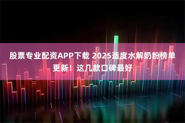 股票专业配资APP下载 2025适度水解奶粉榜单更新！这几款口碑最好
