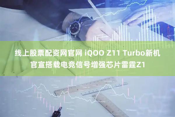线上股票配资网官网 iQOO Z11 Turbo新机官宣搭载电竞信号增强芯片雷霆Z1