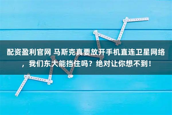 配资盈利官网 马斯克真要放开手机直连卫星网络，我们东大能挡住吗？绝对让你想不到！