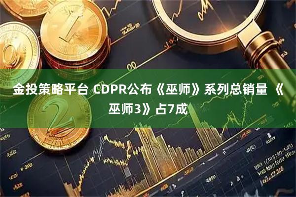 金投策略平台 CDPR公布《巫师》系列总销量 《巫师3》占7成