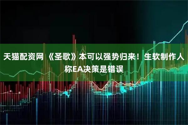 天猫配资网 《圣歌》本可以强势归来！生软制作人称EA决策是错误