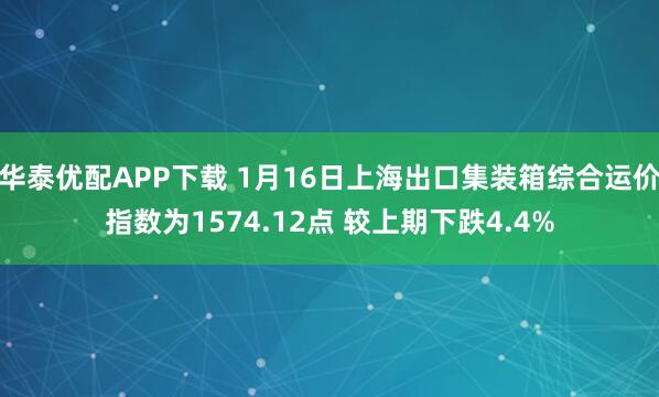华泰优配APP下载 1月16日上海出口集装箱综合运价指数为1574.12点 较上期下跌4.4%