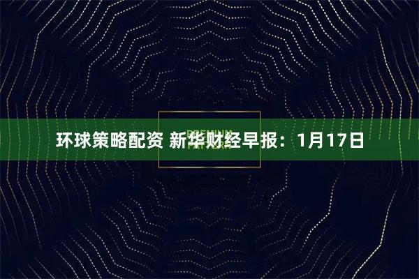 环球策略配资 新华财经早报：1月17日