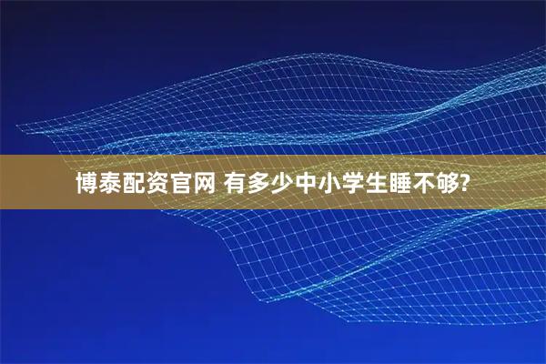 博泰配资官网 有多少中小学生睡不够?