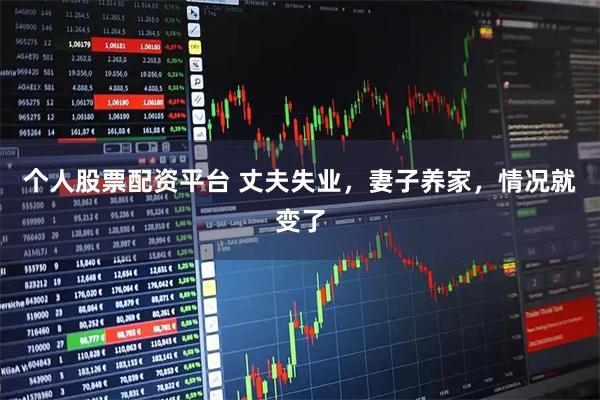 个人股票配资平台 丈夫失业，妻子养家，情况就变了