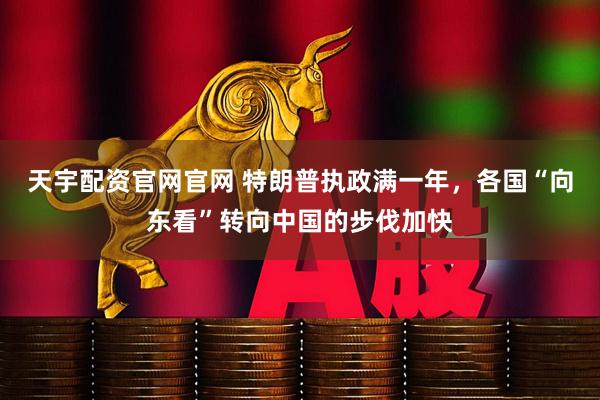 天宇配资官网官网 特朗普执政满一年，各国“向东看”转向中国的步伐加快