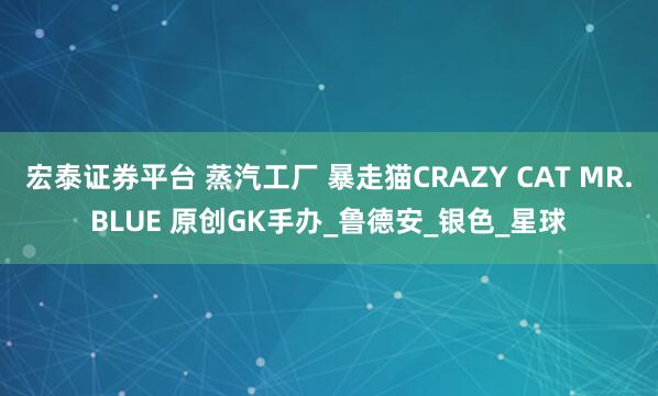 宏泰证券平台 蒸汽工厂 暴走猫CRAZY CAT MR.BLUE 原创GK手办_鲁德安_银色_星球