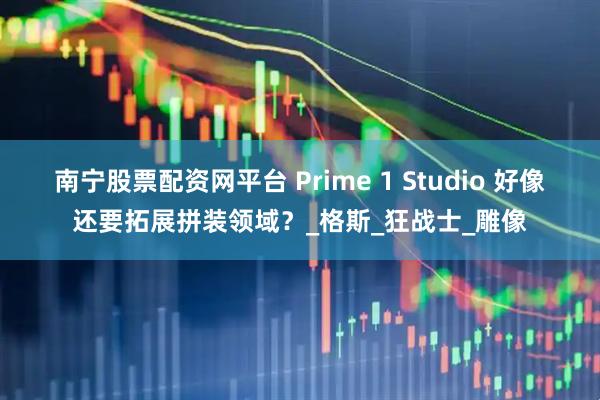 南宁股票配资网平台 Prime 1 Studio 好像还要拓展拼装领域？_格斯_狂战士_雕像