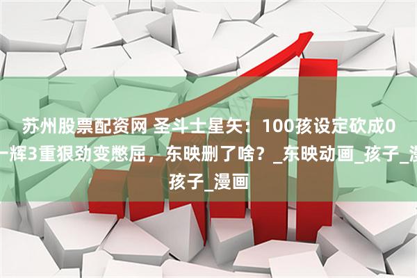苏州股票配资网 圣斗士星矢：100孩设定砍成0！一辉3重狠劲变憋屈，东映删了啥？_东映动画_孩子_漫画