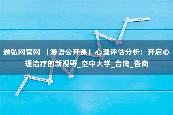 通弘网官网 【漫语公开课】心理评估分析：开启心理治疗的新视野_空中大学_台湾_咨商