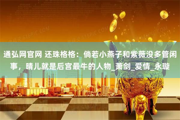 通弘网官网 还珠格格：倘若小燕子和紫薇没多管闲事，晴儿就是后宫最牛的人物_萧剑_爱情_永璇