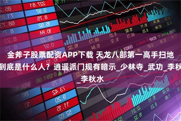 金斧子股票配资APP下载 天龙八部第一高手扫地僧到底是什么人？逍遥派门规有暗示_少林寺_武功_李秋水