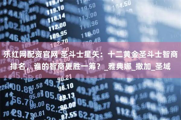 乐红网配资官网 圣斗士星矢：十二黄金圣斗士智商排名，谁的智商更胜一筹？_雅典娜_撒加_圣域