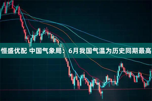 恒盛优配 中国气象局：6月我国气温为历史同期最高