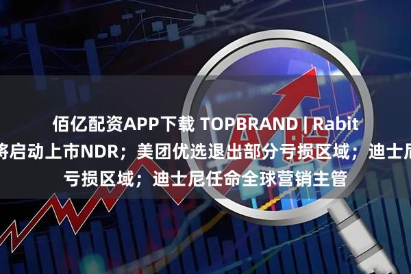 佰亿配资APP下载 TOPBRAND | Rabitat获融资；老乡鸡将启动上市NDR；美团优选退出部分亏损区域；迪士尼任命全球营销主管