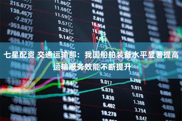 七星配资 交通运输部：我国船舶装备水平显著提高 运输服务效能不断提升