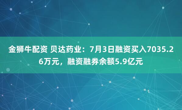 金狮牛配资 贝达药业：7月3日融资买入7035.26万元，融资融券余额5.9亿元