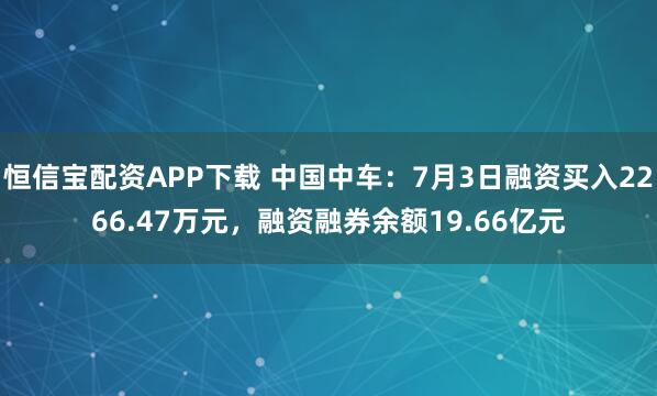 恒信宝配资APP下载 中国中车：7月3日融资买入2266.47万元，融资融券余额19.66亿元