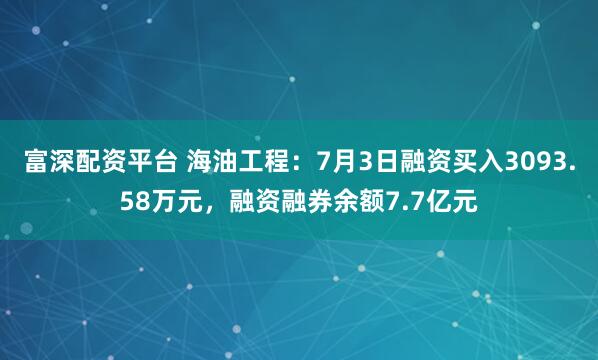 富深配资平台 海油工程：7月3日融资买入3093.58万元，融资融券余额7.7亿元