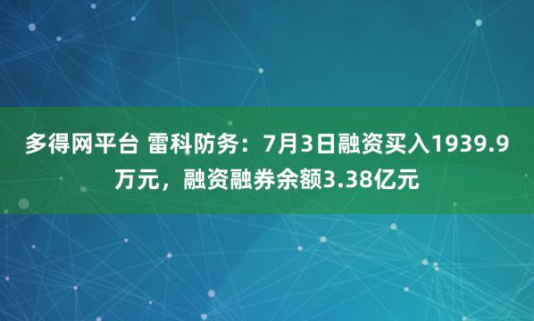 多得网平台 雷科防务：7月3日融资买入1939.9万元，融资融券余额3.38亿元