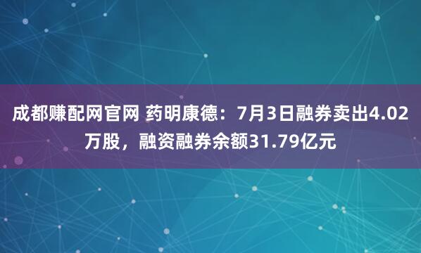 成都赚配网官网 药明康德：7月3日融券卖出4.02万股，融资融券余额31.79亿元