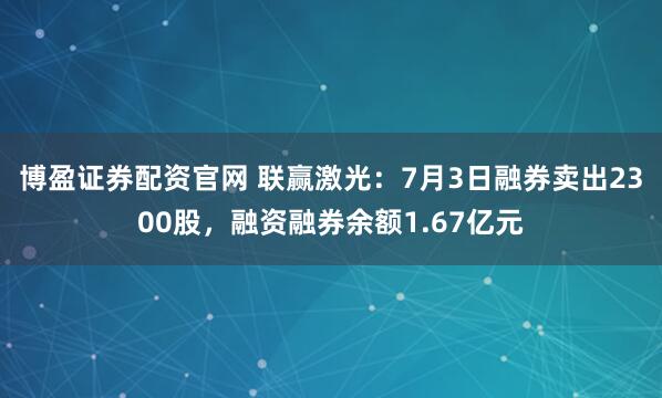 博盈证券配资官网 联赢激光：7月3日融券卖出2300股，融资融券余额1.67亿元