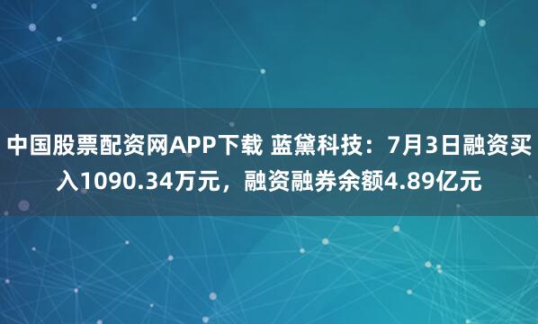 中国股票配资网APP下载 蓝黛科技：7月3日融资买入1090.34万元，融资融券余额4.89亿元