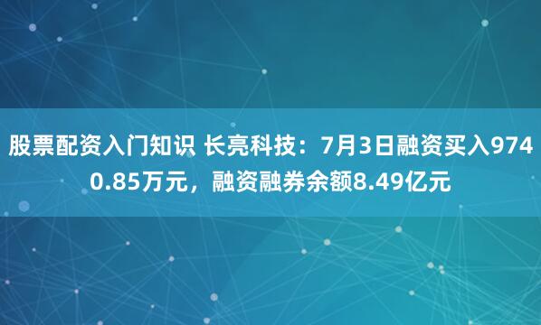 股票配资入门知识 长亮科技：7月3日融资买入9740.85万元，融资融券余额8.49亿元