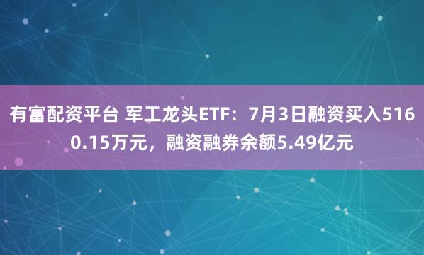 有富配资平台 军工龙头ETF：7月3日融资买入5160.15万元，融资融券余额5.49亿元