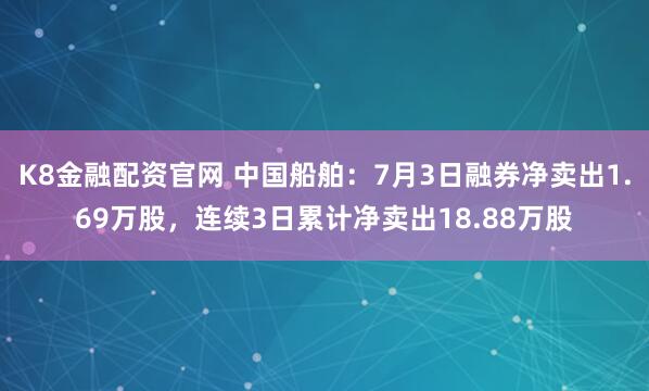 K8金融配资官网 中国船舶：7月3日融券净卖出1.69万股，连续3日累计净卖出18.88万股