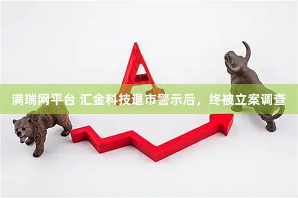满瑞网平台 汇金科技退市警示后，终被立案调查