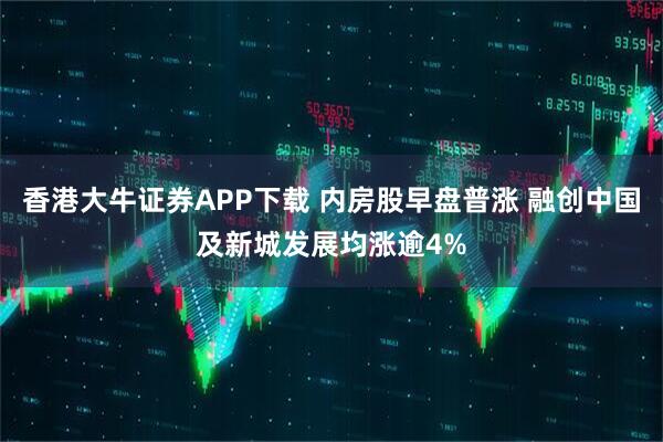 香港大牛证券APP下载 内房股早盘普涨 融创中国及新城发展均涨逾4%