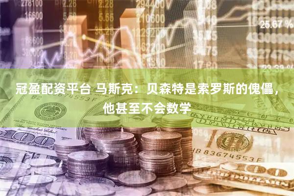 冠盈配资平台 马斯克：贝森特是索罗斯的傀儡，他甚至不会数学