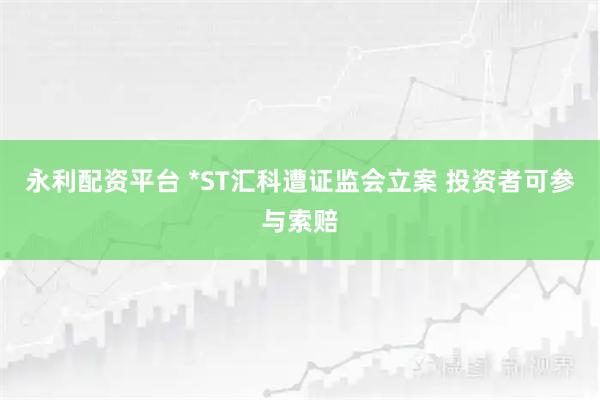 永利配资平台 *ST汇科遭证监会立案 投资者可参与索赔