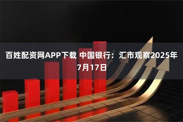 百姓配资网APP下载 中国银行：汇市观察2025年7月17日