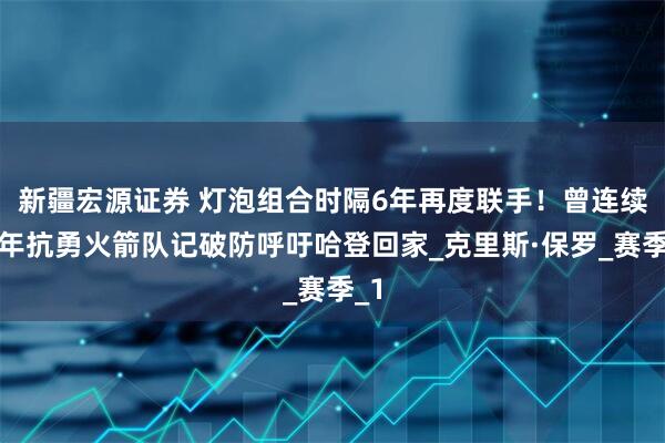 新疆宏源证券 灯泡组合时隔6年再度联手！曾连续两年抗勇火箭队记破防呼吁哈登回家_克里斯·保罗_赛季_1