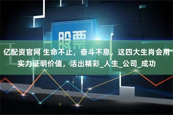 亿配资官网 生命不止，奋斗不息，这四大生肖会用实力证明价值，活出精彩_人生_公司_成功