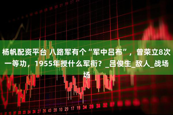 杨帆配资平台 八路军有个“军中吕布”，曾荣立8次一等功，1955年授什么军衔？_吕俊生_敌人_战场