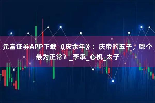 元富证券APP下载 《庆余年》：庆帝的五子，哪个最为正常？_李承_心机_太子