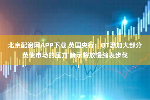 北京配资网APP下载 英国央行：QT恐加大部分英债市场的压力 暗示将放慢缩表步伐