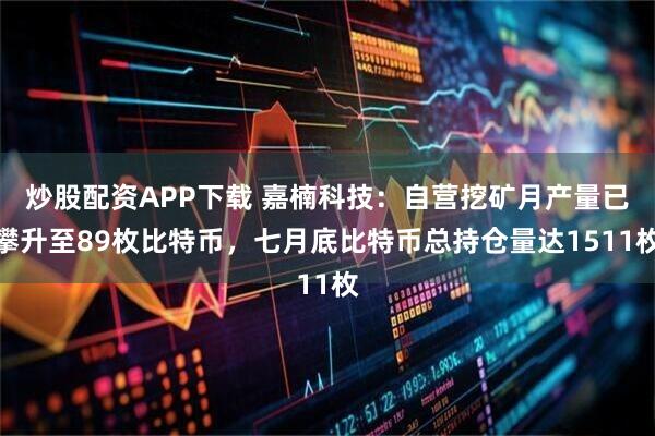 炒股配资APP下载 嘉楠科技：自营挖矿月产量已攀升至89枚比特币，七月底比特币总持仓量达1511枚